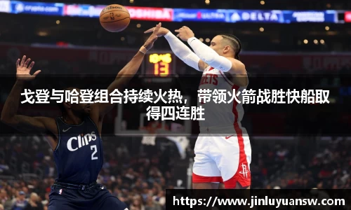 戈登与哈登组合持续火热，带领火箭战胜快船取得四连胜