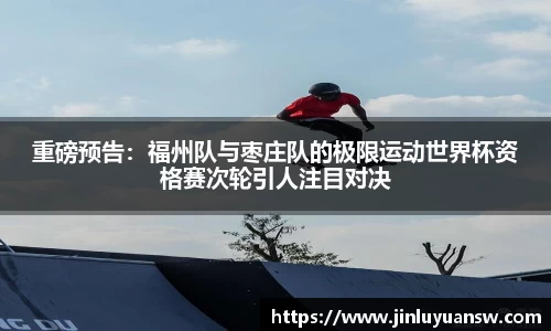 重磅预告：福州队与枣庄队的极限运动世界杯资格赛次轮引人注目对决