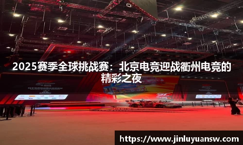 2025赛季全球挑战赛：北京电竞迎战衢州电竞的精彩之夜