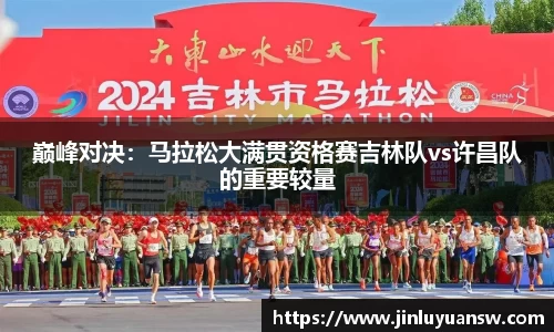 巅峰对决：马拉松大满贯资格赛吉林队vs许昌队的重要较量