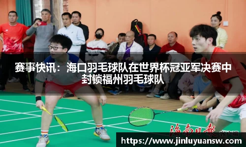赛事快讯：海口羽毛球队在世界杯冠亚军决赛中封锁福州羽毛球队