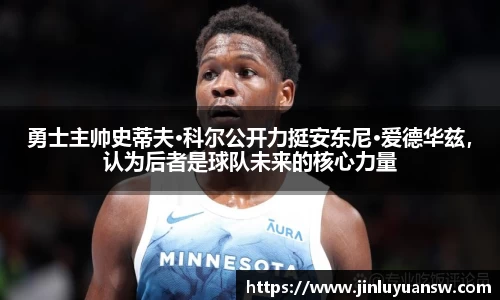 勇士主帅史蒂夫·科尔公开力挺安东尼·爱德华兹，认为后者是球队未来的核心力量